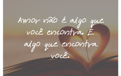 Amor não é algo que você encontra. É algo que encontra você.